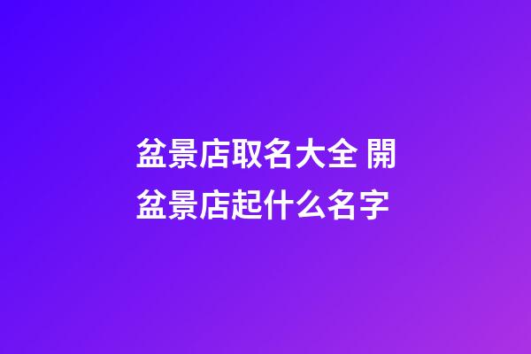 盆景店取名大全 開盆景店起什么名字-第1張-店鋪起名-玄機派